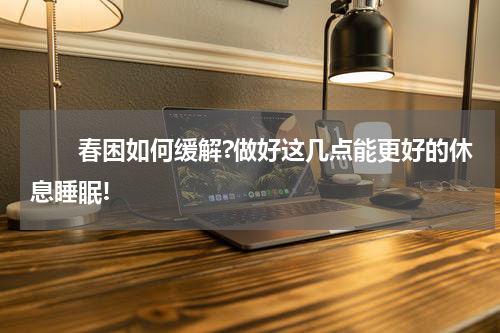 　　春困如何缓解?做好这几点能更好的休息睡眠!