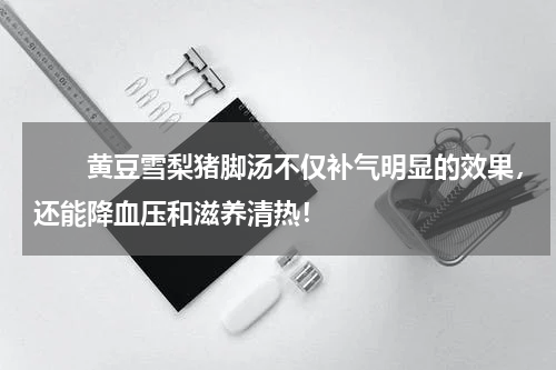 　　黄豆雪梨猪脚汤不仅补气明显的效果，还能降血压和滋养清热！