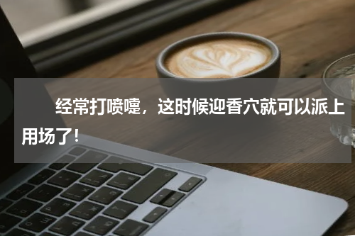 　　经常打喷嚏，这时候迎香穴就可以派上用场了！