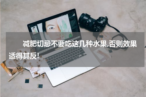　　减肥切忌不要吃这几种水果,否则效果适得其反!