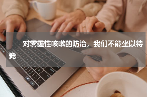 　　对雾霾性咳嗽的防治，我们不能坐以待毙