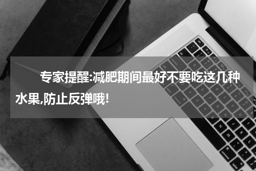 　　专家提醒:减肥期间最好不要吃这几种水果,防止反弹哦!