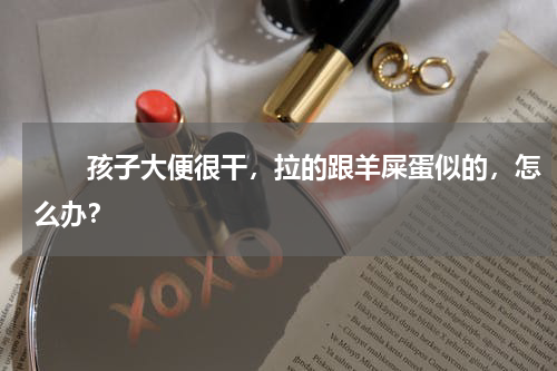 　　孩子大便很干，拉的跟羊屎蛋似的，怎么办？