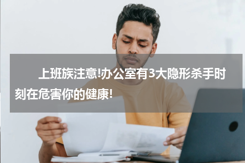 　　上班族注意!办公室有3大隐形杀手时刻在危害你的健康!