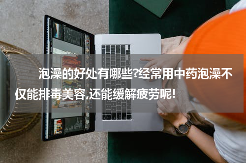　　泡澡的好处有哪些?经常用中药泡澡不仅能排毒美容,还能缓解疲劳呢!