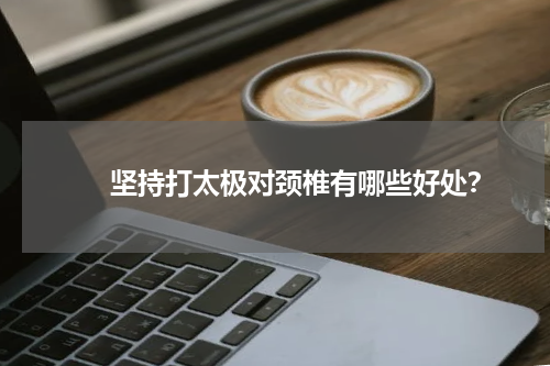 　　坚持打太极对颈椎有哪些好处？