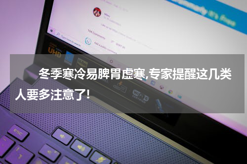 　　冬季寒冷易脾胃虚寒,专家提醒这几类人要多注意了!
