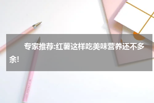　　专家推荐:红薯这样吃美味营养还不多余!
