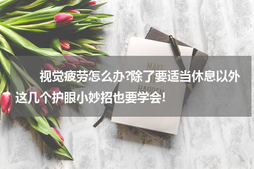 　　视觉疲劳怎么办?除了要适当休息以外这几个护眼小妙招也要学会!