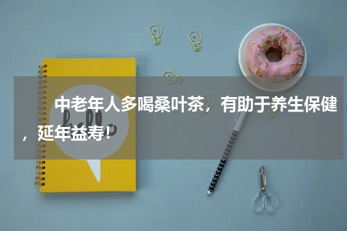 　　中老年人多喝桑叶茶，有助于养生保健，延年益寿！