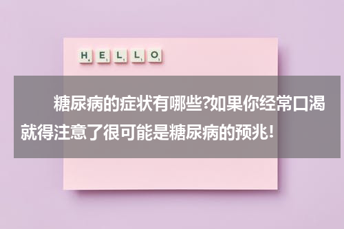 　　糖尿病的症状有哪些?如果你经常口渴就得注意了很可能是糖尿病的预兆!