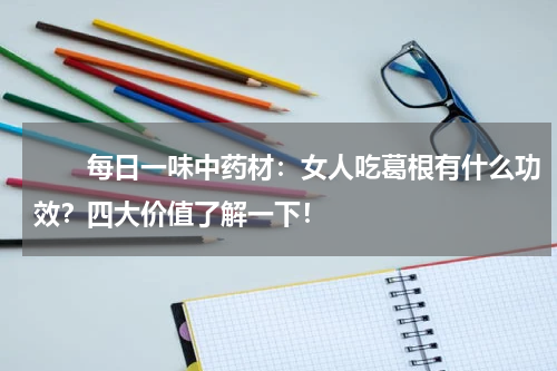 　　每日一味中药材：女人吃葛根有什么功效？四大价值了解一下！