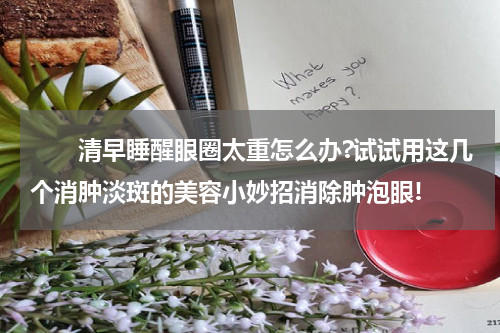　　清早睡醒眼圈太重怎么办?试试用这几个消肿淡斑的美容小妙招消除肿泡眼!