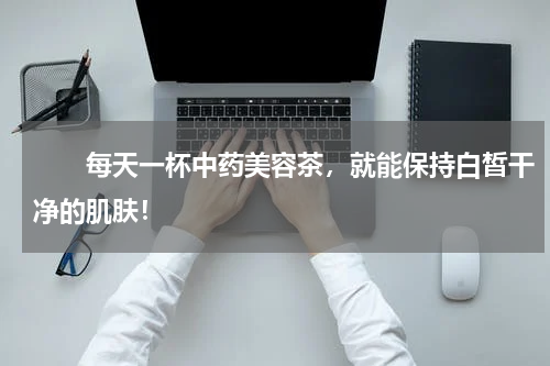 　　每天一杯中药美容茶，就能保持白皙干净的肌肤！