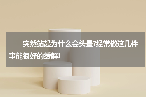 　　突然站起为什么会头晕?经常做这几件事能很好的缓解!