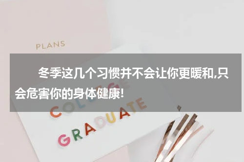 　　冬季这几个习惯并不会让你更暖和,只会危害你的身体健康!