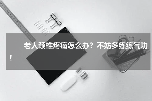 　　老人颈椎疼痛怎么办？不妨多练练气功！