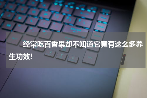 　　经常吃百香果却不知道它竟有这么多养生功效!