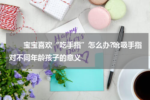 　　宝宝喜欢“吃手指”怎么办?吮吸手指对不同年龄孩子的意义