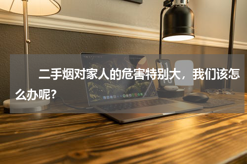 　　二手烟对家人的危害特别大，我们该怎么办呢？