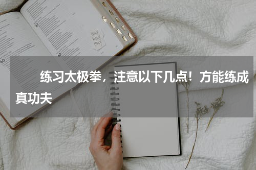 　　练习太极拳，注意以下几点！方能练成真功夫