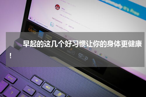 　　早起的这几个好习惯让你的身体更健康！