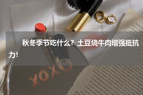 　　秋冬季节吃什么？土豆烧牛肉增强抵抗力！