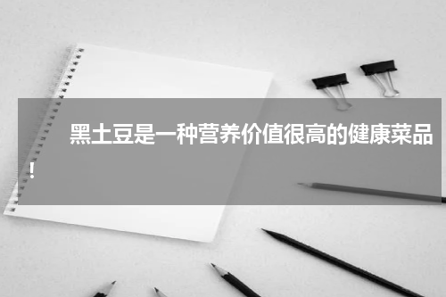 　　黑土豆是一种营养价值很高的健康菜品！