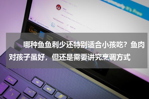 　　哪种鱼鱼刺少还特别适合小孩吃？鱼肉对孩子虽好，但还是需要讲究烹调方式