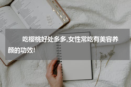 　　 吃樱桃好处多多,女性常吃有美容养颜的功效!