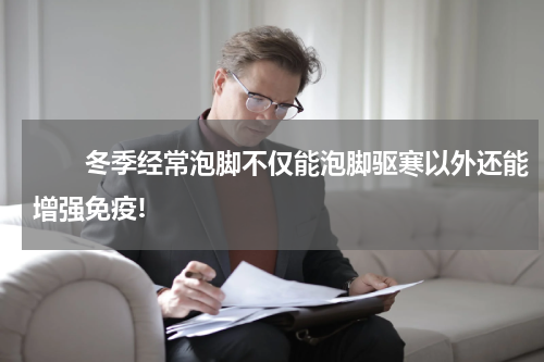 　　冬季经常泡脚不仅能泡脚驱寒以外还能增强免疫!