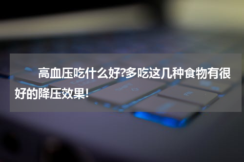 　　高血压吃什么好?多吃这几种食物有很好的降压效果!