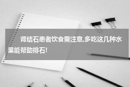 　　肾结石患者饮食需注意,多吃这几种水果能帮助排石!