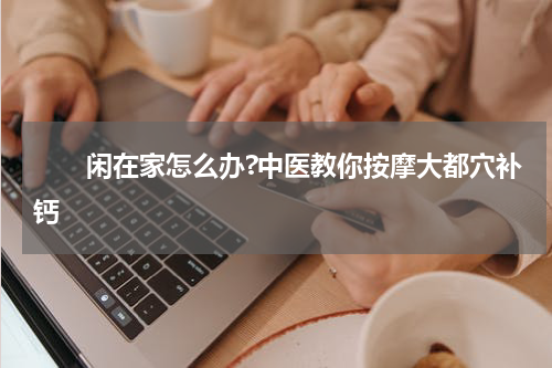 　　闲在家怎么办?中医教你按摩大都穴补钙