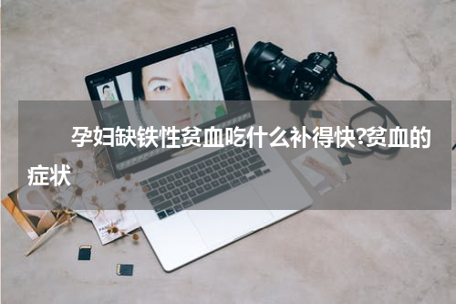 　　孕妇缺铁性贫血吃什么补得快?贫血的症状