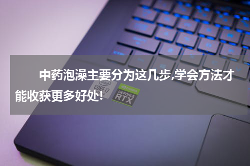 　　中药泡澡主要分为这几步,学会方法才能收获更多好处!