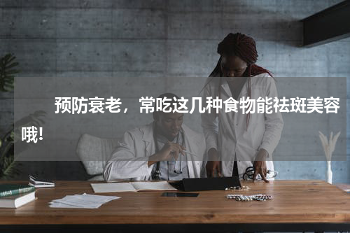 　　预防衰老，常吃这几种食物能祛斑美容哦!