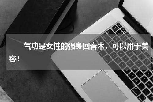 　　气功是女性的强身回春术，可以用于美容！