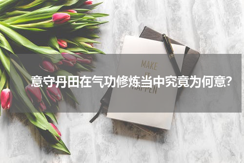 　　意守丹田在气功修炼当中究竟为何意？