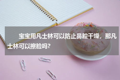 　　宝宝用凡士林可以防止鼻腔干燥，那凡士林可以擦脸吗?
