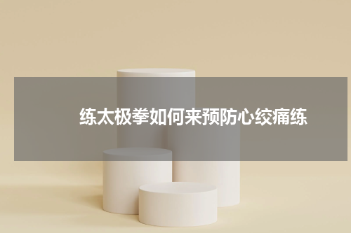 　　练太极拳如何来预防心绞痛练