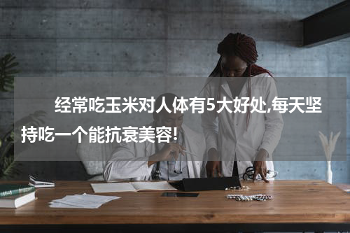　　经常吃玉米对人体有5大好处,每天坚持吃一个能抗衰美容!