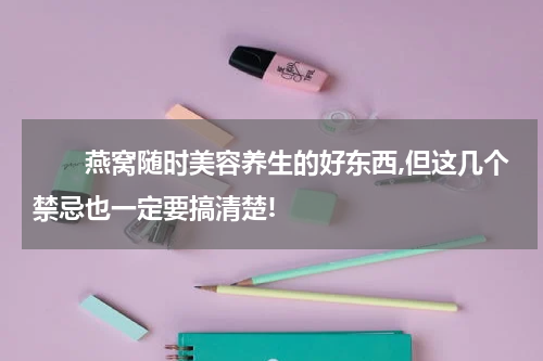 　　燕窝随时美容养生的好东西,但这几个禁忌也一定要搞清楚!