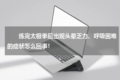 　　练完太极拳后出现头晕乏力、呼吸困难的症状怎么回事！