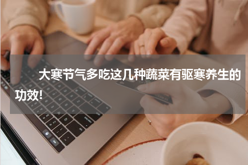 　　大寒节气多吃这几种蔬菜有驱寒养生的功效!