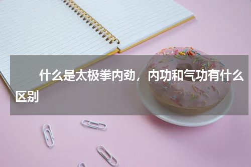 　　什么是太极拳内劲，内功和气功有什么区别