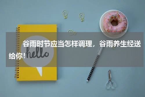 　　谷雨时节应当怎样调理，谷雨养生经送给你！