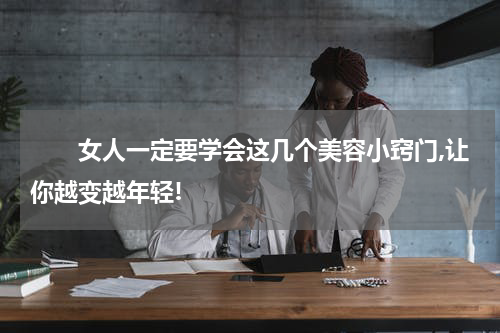 　　女人一定要学会这几个美容小窍门,让你越变越年轻!