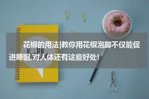 　　花椒的用法|教你用花椒泡脚不仅能促进睡眠,对人体还有这些好处!