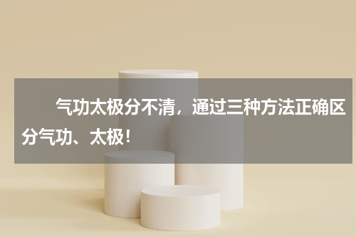 　　气功太极分不清，通过三种方法正确区分气功、太极！